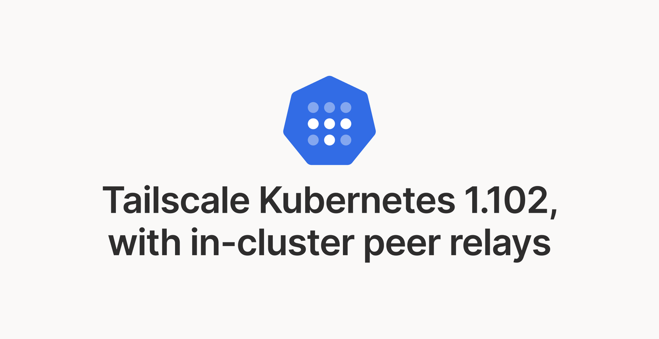 Tailscale Kubernetes Operator 1.102: In-cluster relays, IPv6, and certificates